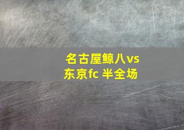 名古屋鲸八vs东京fc 半全场